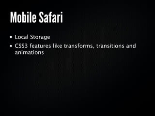 Mobile Safari
 Local Storage
 CSS3 features like transforms, transitions and
 animations
 Geolocation
 HTML5 forms support...