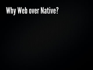 Why Web over Native?
 don’t need access to device APIs
  most apps don’t
 need quick iteration without app store approval
...