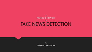 A
PROJECT REPORT
On
FAKE NEWS DETECTION
By
VAISHALI SRIGADHI
 