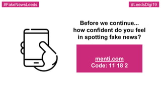 menti.com
Code: 11 18 2
Before we continue...
how confident do you feel
in spotting fake news?
#FakeNewsLeeds #LeedsDigi19
 