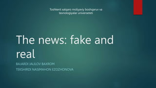 The news: fake and
real
BAJARDI JALILOV BAXROM
TEKSHIRDI NASIMAHON EZOZHONOVA
Toshkent xalqaro moliyaviy boshqaruv va
texnologiyalar universeteti
 