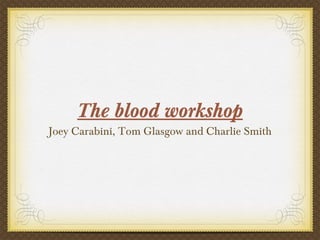 The blood workshop
Joey Carabini, Tom Glasgow and Charlie Smith
 