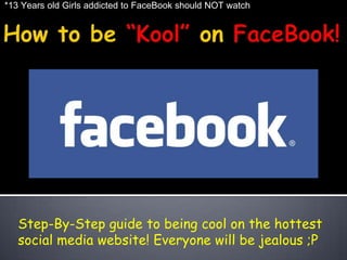 *13 Years old Girls addicted to FaceBook should NOT watch How to be “Kool” on FaceBook! Step-By-Step guide to being cool on the hottest social media website! Everyone will be jealous ;P 