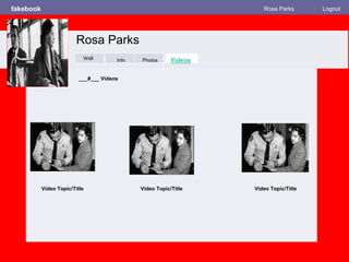 fakebook Rosa Parks Logout
Wall
Info
Photos
Videos
___#___ Videos
Video Topic/Title Video Topic/Title Video Topic/Title
Rosa Parks
Wall Info Photos VideosWall
 