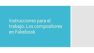 Instrucciones para el
trabajo: Los compositores
en Fakebook
 