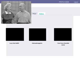 fakebook PROFILE NAME Logout 
Wall 
Info 
Videos 
Photos 
__3_#__lucy_ Videos 
Lucy tries ballet! vitameatavegamin I love lucy chocolate 
scene 
Lucille Ball 
WWaallll Info Photos Videos 
 