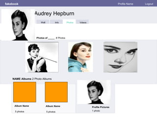 fakebook Profile Name Logout
Photos of _____ # Photos
NAME Albums 2 Photo Albums
Album Name
5 photos
Profile Pictures
1 photo
Album Name
5 photos
Audrey Hepburn
Info Photos VideosWall
 