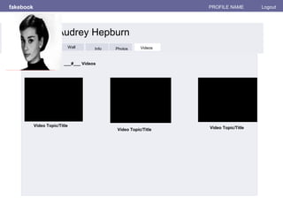 fakebook PROFILE NAME Logout
Wall
Info
Photos
Videos
___#___ Videos
Video Topic/Title
Video Topic/Title Video Topic/Title
Audrey Hepburn
Wall Info Photos VideosWall
 