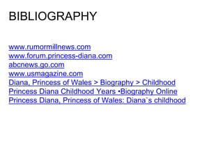 BIBLIOGRAPHY
www.rumormillnews.com
www.forum.princess-diana.com
abcnews.go.com
www.usmagazine.com
Diana, Princess of Wales > Biography > Childhood
Princess Diana Childhood Years •Biography Online
Princess Diana, Princess of Wales: Diana`s childhood
 