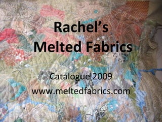 Rachel’s  Melted Fabrics Catalogue 2009 www.meltedfabrics.com 