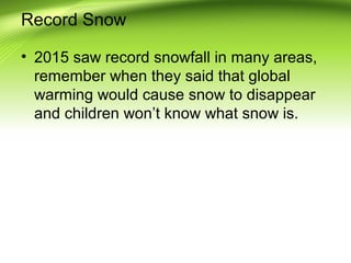 Record Snow
• 2015 saw record snowfall in many areas,
remember when they said that global
warming would cause snow to disappear
and children won’t know what snow is.
 
