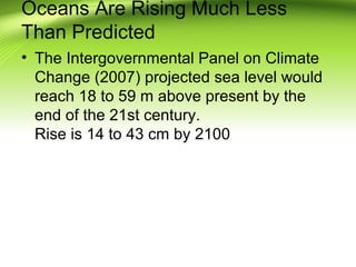 Oceans Are Rising Much Less
Than Predicted
• The Intergovernmental Panel on Climate
Change (2007) projected sea level would
reach 18 to 59 m above present by the
end of the 21st century.
Rise is 14 to 43 cm by 2100
 