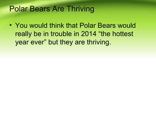 Polar Bears Are Thriving
• You would think that Polar Bears would
really be in trouble in 2014 “the hottest
year ever” but they are thriving.
 