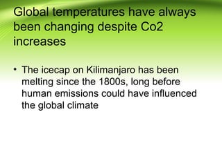Global temperatures have always
been changing despite Co2
increases
• The icecap on Kilimanjaro has been
melting since the 1800s, long before
human emissions could have influenced
the global climate
 