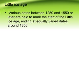Little ice age
• Various dates between 1250 and 1550 or
later are held to mark the start of the Little
ice age, ending at equally varied dates
around 1850
 