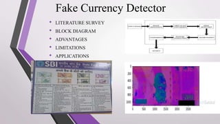 Fake Currency Detector
• LITERATURE SURVEY
• BLOCK DIAGRAM
• ADVANTAGES
• LIMITATIONS
• APPLICATIONS
 