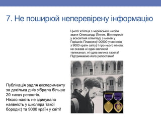 Публікація задля експерименту
за декілька днів зібрала більше
20 тисяч репостів.
Нікого навіть не здивувало
наявність у школяра такої
бороди:) та 9000 країн у світі!
7. Не поширюй неперевірену інформацію
 