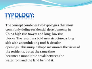 The concept combines two typologies that most
commonly define residential developments in
China high rise towers and long, low rise
blocks. The result is a bold new structure, a long
slab with an undulating roof & circular
openings. This unique shape maximizes the views of
the residents, but at the same time
becomes a monolithic break between the
waterfront and the land behind it.
 
