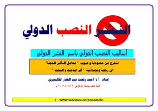 1 WWW.SlideShare.net/AhmedRefat
‫ﺍﻟﻨ‬‫ـ‬‫ﺸ‬‫ـ‬‫ﺮ‬‫ﺍﻟﻨﺼﺐ‬‫ﺍﻟﺪﻭﱄ‬
‫اﻟدوﻟﻲ‬ ‫اﻟﻧﺷﺮ‬ ‫ﺑﺎﺳم‬ ‫اﻟدوﻟﻲ‬ ‫اﻟﻧﺻب‬ ‫أﺳﺎﻟﻴب‬
‫ﻣﻦ‬ ‫ﻟﻨﺨﺮﺝ‬‫ﻋﻴﻮﺏ‬ ‫ﻭ‬ ‫ﳏﺪﻭﺩﻳﺔ‬"‫ﻣﻌﺎﻣﻞ‬‫ﺍﻟﺘﺄﺛﲑ‬‫ﻟﻠﻤﺠﻠﺔ‬"
‫ﺭﺣﺎﺑﺔ‬ ‫ﺍﱃ‬‫ﻭﻣﺼﺪﺍﻗﻴﺔ‬"‫ﺍﻟﺒﺤﺚ‬ ‫ﻭ‬ ‫ﺍﻟﺒﺎﺣﺚ‬ ‫ﺃﺛﺮ‬"
‫ﺇﻋﺪﺍﺩ‬‫ﺃ‬.‫ﺩ‬/‫ﺍﻟﻐﻔﺎﺭ‬ ‫ﻋﺒﺪ‬ ‫ﺭﻓﻌﺖ‬ ‫ﺃﲪﺪ‬‫ﺍ‬‫ﻟ‬‫ﻜ‬‫ﺸ‬‫ﻤ‬‫ﲑ‬‫ﻱ‬
‫اﻟﺰﻗﺎزﯾﻖ‬ ‫ﺟﺎﻣﻌﺔ‬ ‫اﻟﻄﺐ‬ ‫ﻛﻠﯿﺔ‬١٩/٠٦/٢٠١٦‫م‬
 