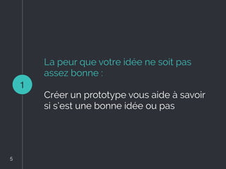 La peur que votre idée ne soit pas
assez bonne :
Créer un prototype vous aide à savoir
si s’est une bonne idée ou pas
1
5
 