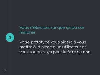 Vous n’êtes pas sur que ça puisse
marcher :
Votre prototype vous aidera à vous
mettre à la place d’un utilisateur et
vous saurez si ça peut le faire ou non
3
7
7
 