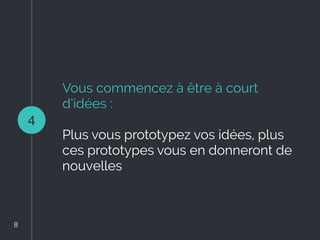 Vous commencez à être à court
d’idées :
Plus vous prototypez vos idées, plus
ces prototypes vous en donneront de
nouvelles
4
8
8
 