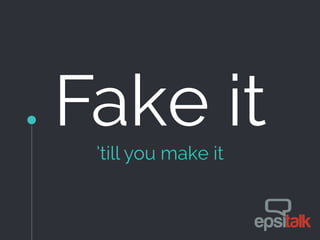 Fake it’till you make it
 