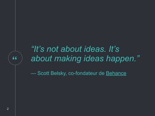 “
“It’s not about ideas. It’s
about making ideas happen.”
— Scott Belsky, co-fondateur de Behance
2
 