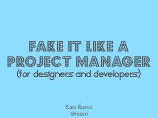 FAKE IT LIKE A
PROJECT MANAGER
(FOR DESIGNERS AND DEVELOPERS)
Sara Rosso
@rosso
 