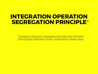 INTEGRATION OPERATION
SEGREGATION PRINCIPLE
*"Integration Operation Segregation Principle", Ralf Westphal
"Die kniffligen Fälle beim Testen - Sichtbarkeit", Stefan Lieser
*
 