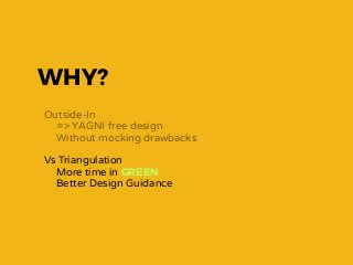 WHY?
Outside-In
=> YAGNI free design
Without mocking drawbacks
Vs Triangulation
More time in GREEN
Better Design Guidance
 