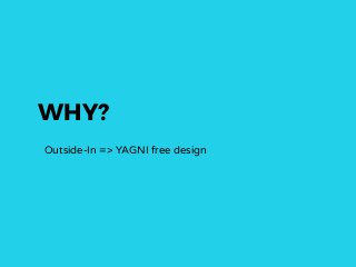 WHY?
Outside-In => YAGNI free design
 