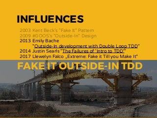 FAKE IT OUTSIDE-IN TDD
INFLUENCES
2003 Kent Beck’s "Fake It" Pattern
2009 #GOOS’s "Outside-In" Design
2013 Emily Bache  
"Outside-In development with Double Loop TDD"
2014 Justin Searls "The Failures of 'Intro to TDD'"
2017 Llewelyn Falco „Extreme: Fake it Till you Make It“
FAKE IT OUTSIDE-IN TDD
 
