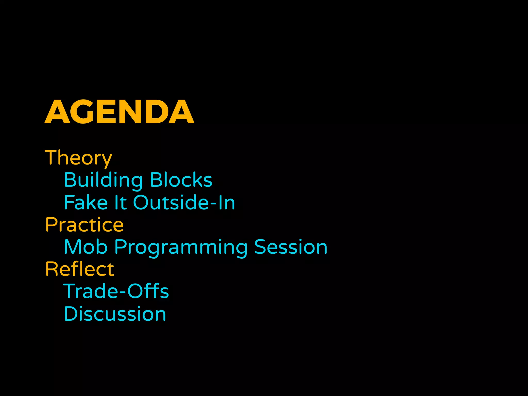 AGENDA
Theory
Building Blocks
Fake It Outside-In
Practice
Mob Programming Session
Reﬂect
Trade-Offs
Discussion
 