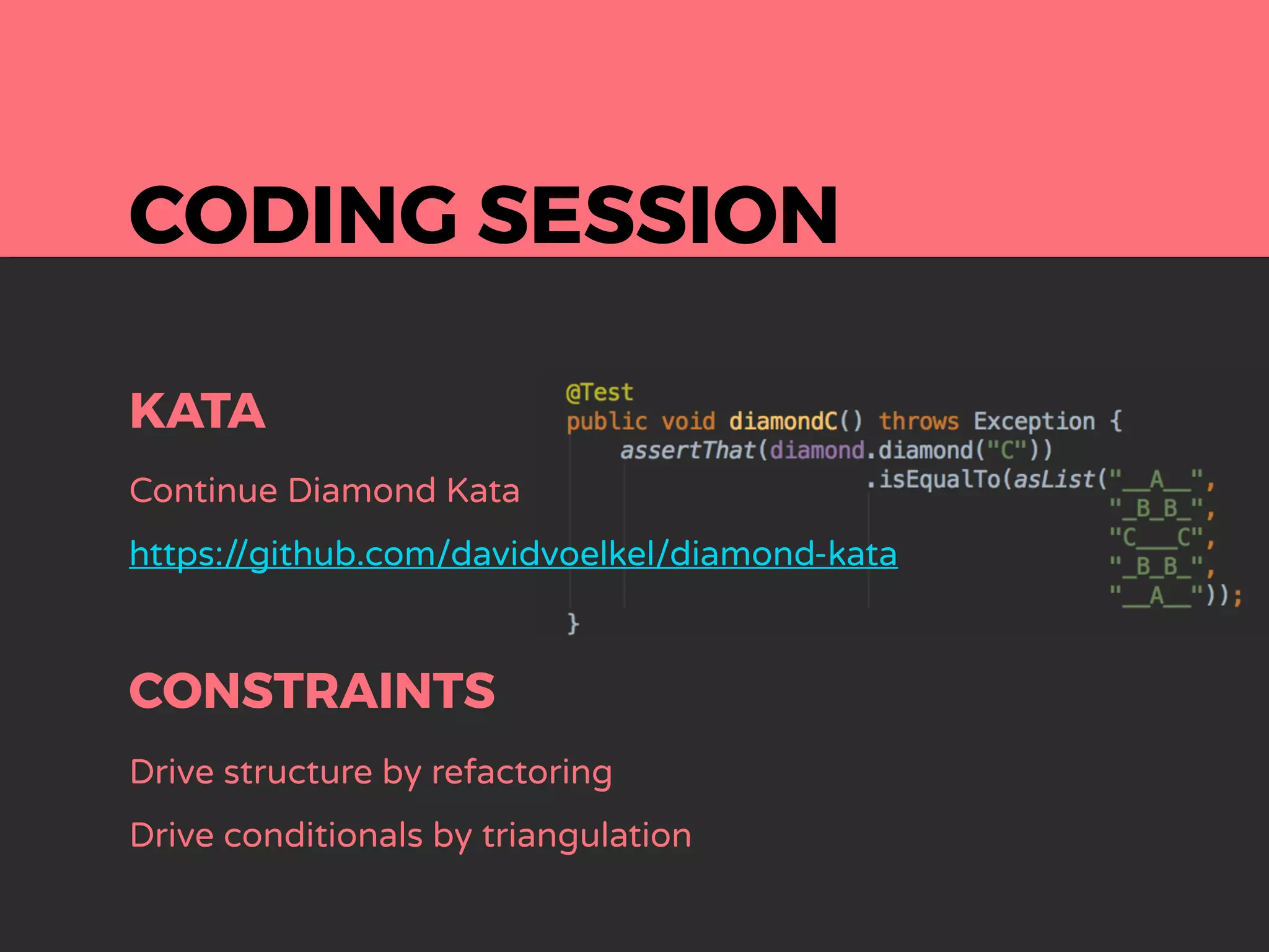 CODING SESSION
KATA
Continue Diamond Kata
https://github.com/davidvoelkel/diamond-kata
CONSTRAINTS
Drive structure by refactoring
Drive conditionals by triangulation
 
