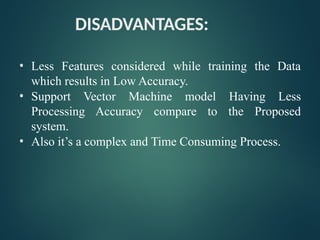 DISADVANTAGES:
• Less Features considered while training the Data
which results in Low Accuracy.
• Support Vector Machine model Having Less
Processing Accuracy compare to the Proposed
system.
• Also it’s a complex and Time Consuming Process.
 