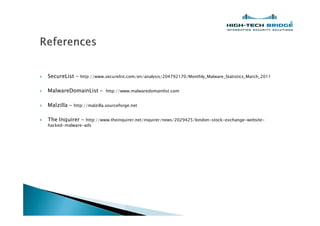 }   SecureList - http://www.securelist.com/en/analysis/204792170/Monthly_Malware_Statistics_March_2011

}   MalwareDomainList -         http://www.malwaredomainlist.com


}   Malzilla -   http://malzilla.sourceforge.net


}   The Inquirer -  http://www.theinquirer.net/inquirer/news/2029425/london-stock-exchange-website-
    hacked-malware-ads
 