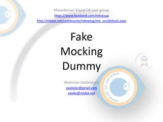 Macedonian Visual C# user group
           https://www.facebook.com/mkvcsug
http://mkdot.net/community/mknetug/mk_vcs/default.aspx




               Fake
              Mocking
              Dummy
                Wekoslav Stefanovski
                 swekster@gmail.com
                  sweko@mtdot.net
 