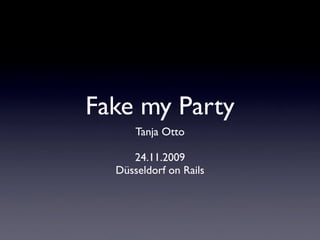 Fake my Party
      Tanja Otto

     24.11.2009
  Düsseldorf on Rails
 