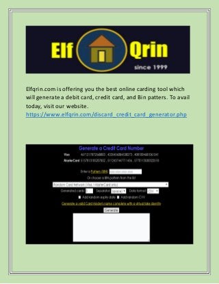 Elfqrin.com is offering you the best online carding tool which
will generate a debit card, credit card, and Bin patters. To avail
today, visit our website.
https://www.elfqrin.com/discard_credit_card_generator.php
 