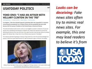 Consequences
• Fake news sometimes gets more views than
real news.
• Sometimes politicians and professional
journalists even quote fake news stories!
• Sometimes people engage in illegal and
violent behavior as a result of believing a fake
news story.
 
