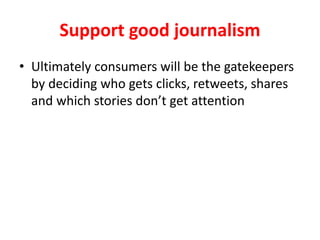 Support good journalism
Ultimately consumers will be the gatekeepers by
deciding who gets clicks, retweets, shares and
which stories don’t get attention.
 
