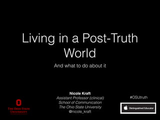 Living in a Post-Truth
World
And what to do about it
Nicole Kraft
Assistant Professor (clinical)
School of Communication
The Ohio State University
@nicole_kraft
#OSUtruth
 
