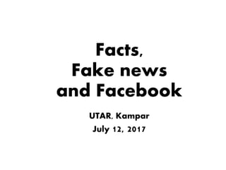 Facts,
Fake news
and Facebook
UTAR, Kampar
July 12, 2017
 