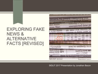 EXPLORING FAKE
NEWS &
ALTERNATIVE
FACTS [REVISED]
SIDLIT 2017 Presentation by Jonathan Bacon
 