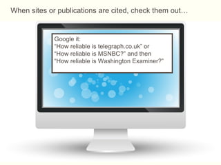 Google it:
“How reliable is telegraph.co.uk” or
“How reliable is MSNBC?” and then
“How reliable is Washington Examiner?”
When sites or publications are cited, check them out…
 