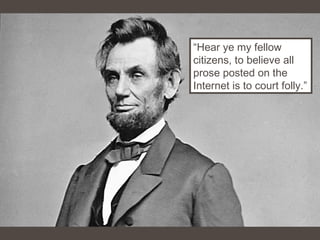 “Hear ye my fellow
citizens, to believe all
prose posted on the
Internet is to court folly.”
 
