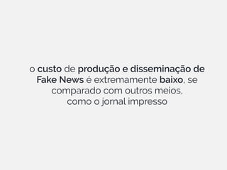 o custo de produção e disseminação de
Fake News é extremamente baixo, se
comparado com outros meios,
como o jornal impresso
 
