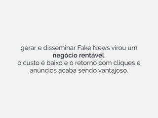 gerar e disseminar Fake News virou um
negócio rentável.
o custo é baixo e o retorno com cliques e
anúncios acaba sendo vantajoso.
 