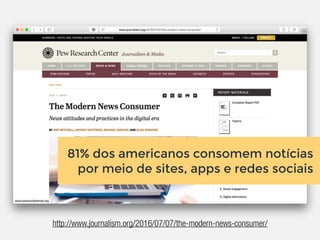 http://www.journalism.org/2016/07/07/the-modern-news-consumer/
81% dos americanos consomem notícias
por meio de sites, apps e redes sociais
 